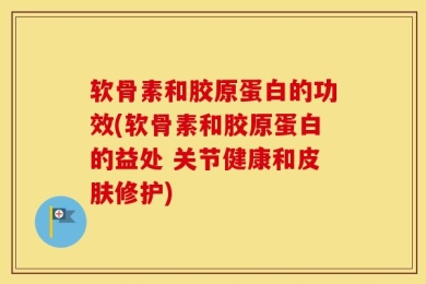 软骨素和胶原蛋白的功效(软骨素和胶原蛋白的益处 关节健康和皮肤修护)