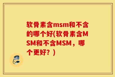 软骨素含msm和不含的哪个好(软骨素含MSM和不含MSM，哪个更好？)