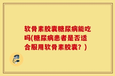 软骨素胶囊糖尿病能吃吗(糖尿病患者是否适合服用软骨素胶囊？)