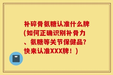 补碎骨氨糖认准什么牌(如何正确识别补骨力、氨糖等关节保健品？快来认准XXX牌！)