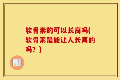 软骨素的可以长高吗(软骨素是能让人长高的吗？)