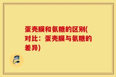 蛋壳膜和氨糖的区别(对比：蛋壳膜与氨糖的差异)