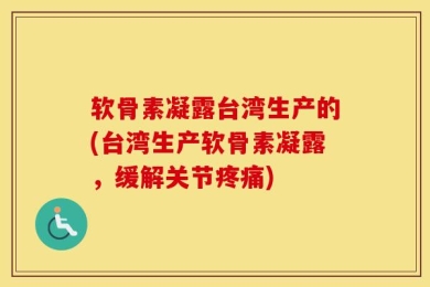 软骨素凝露台湾生产的(台湾生产软骨素凝露，缓解关节疼痛)