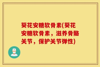 葵花安糖软骨素(葵花安糖软骨素，滋养骨骼关节，保护关节弹性)