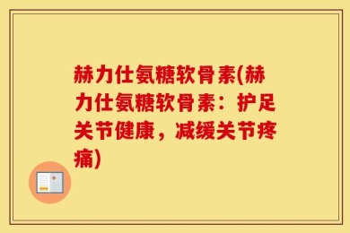 赫力仕氨糖软骨素(赫力仕氨糖软骨素：护足关节健康，减缓关节疼痛)