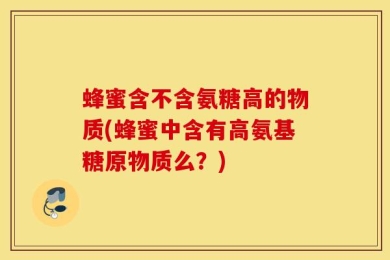 蜂蜜含不含氨糖高的物质(蜂蜜中含有高氨基糖原物质么？)