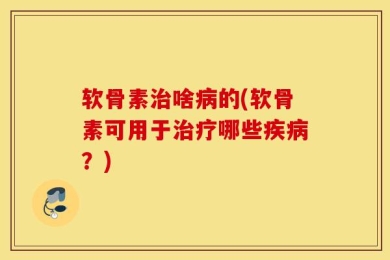 软骨素治啥病的(软骨素可用于治疗哪些疾病？)