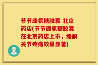 节节康氨糖胶囊 北京药店(节节康氨糖胶囊在北京药店上市，缓解关节疼痛效果显著)