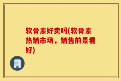 软骨素好卖吗(软骨素热销市场，销售前景看好)