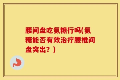 腰间盘吃氨糖行吗(氨糖能否有效治疗腰椎间盘突出？)