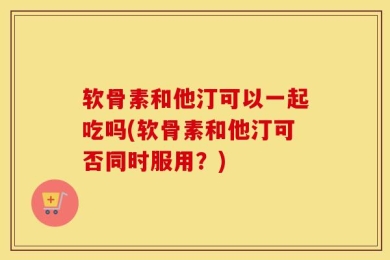软骨素和他汀可以一起吃吗(软骨素和他汀可否同时服用？)