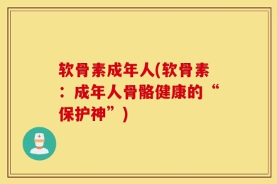 软骨素成年人(软骨素：成年人骨骼健康的“保护神”)