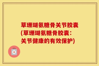 草珊瑚氨糖骨关节胶囊(草珊瑚氨糖骨胶囊：关节健康的有效保护)