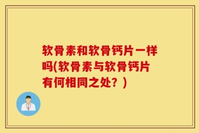 软骨素和软骨钙片一样吗(软骨素与软骨钙片有何相同之处？)