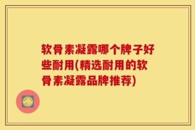 软骨素凝露哪个牌子好些耐用(精选耐用的软骨素凝露品牌推荐)