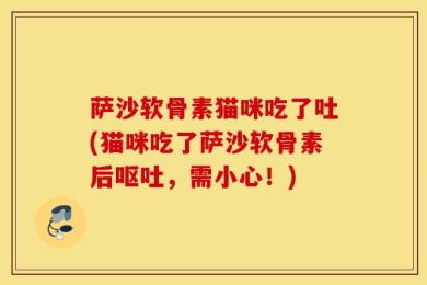 萨沙软骨素猫咪吃了吐(猫咪吃了萨沙软骨素后呕吐，需小心！)