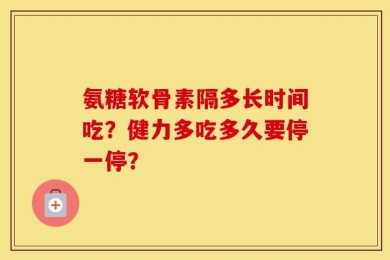 氨糖软骨素隔多长时间吃？健力多吃多久要停一停？