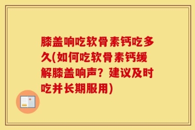 膝盖响吃软骨素钙吃多久(如何吃软骨素钙缓解膝盖响声？建议及时吃并长期服用)