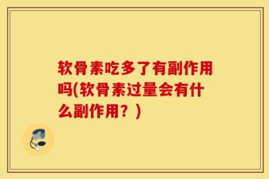 软骨素吃多了有副作用吗(软骨素过量会有什么副作用？)