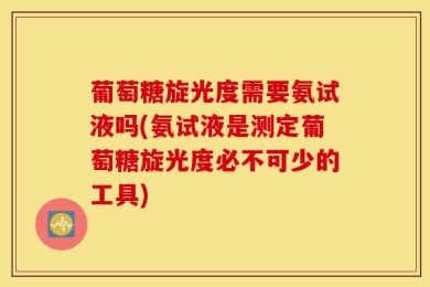 葡萄糖旋光度需要氨试液吗(氨试液是测定葡萄糖旋光度必不可少的工具)