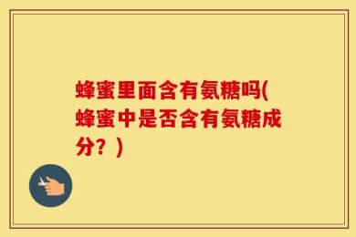 蜂蜜里面含有氨糖吗(蜂蜜中是否含有氨糖成分？)