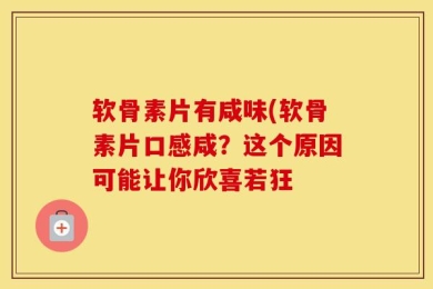 软骨素片有咸味(软骨素片口感咸？这个原因可能让你欣喜若狂