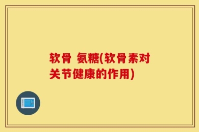 软骨 氨糖(软骨素对关节健康的作用)