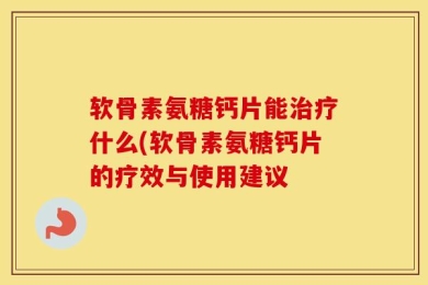 软骨素氨糖钙片能治疗什么(软骨素氨糖钙片的疗效与使用建议