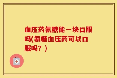 血压药氨糖能一块口服吗(氨糖血压药可以口服吗？)