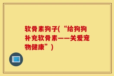 软骨素狗子(“给狗狗补充软骨素——关爱宠物健康”)