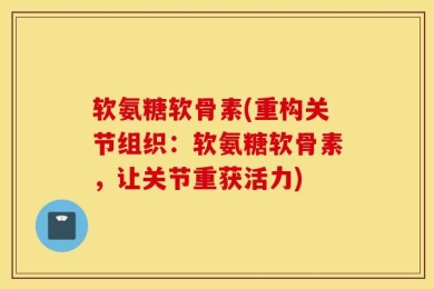 软氨糖软骨素(重构关节组织：软氨糖软骨素，让关节重获活力)