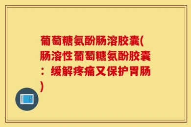 葡萄糖氨酚肠溶胶囊(肠溶性葡萄糖氨酚胶囊：缓解疼痛又保护胃肠)