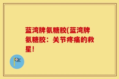 蓝湾牌氨糖胶(蓝湾牌氨糖胶：关节疼痛的救星!