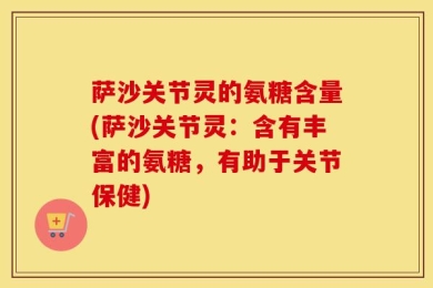 萨沙关节灵的氨糖含量(萨沙关节灵：含有丰富的氨糖，有助于关节保健)