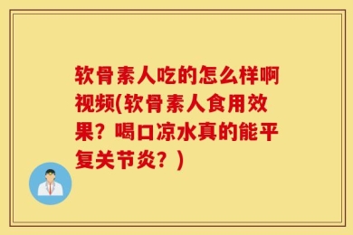 软骨素人吃的怎么样啊视频(软骨素人食用效果？喝口凉水真的能平复关节炎？)