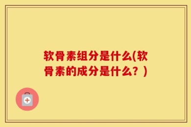 软骨素组分是什么(软骨素的成分是什么？)