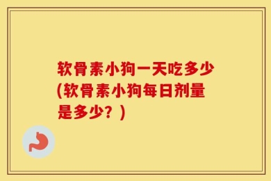 软骨素小狗一天吃多少(软骨素小狗每日剂量是多少？)
