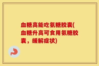 血糖高能吃氨糖胶囊(血糖升高可食用氨糖胶囊，缓解症状)