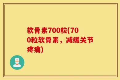 软骨素700粒(700粒软骨素，减缓关节疼痛)