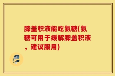 膝盖积液能吃氨糖(氨糖可用于缓解膝盖积液，建议服用)