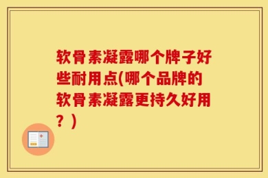 软骨素凝露哪个牌子好些耐用点(哪个品牌的软骨素凝露更持久好用？)