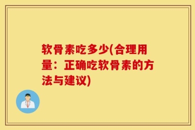 软骨素吃多少(合理用量：正确吃软骨素的方法与建议)