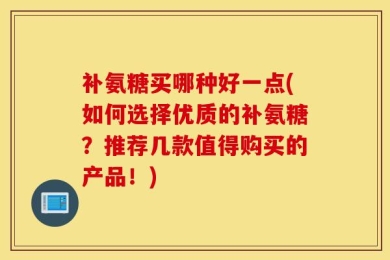 补氨糖买哪种好一点(如何选择优质的补氨糖？推荐几款值得购买的产品！)