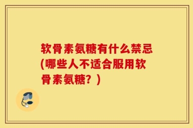软骨素氨糖有什么禁忌(哪些人不适合服用软骨素氨糖？)