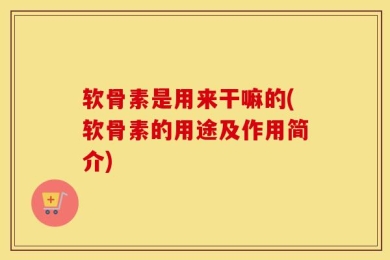 软骨素是用来干嘛的(软骨素的用途及作用简介)