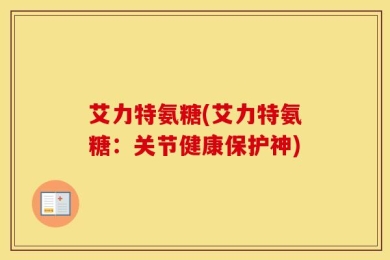 艾力特氨糖(艾力特氨糖：关节健康保护神)