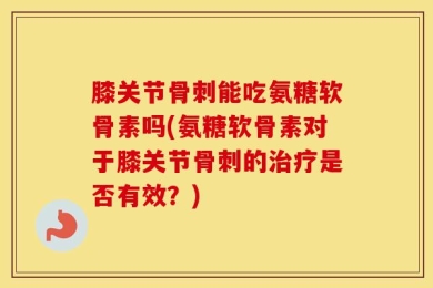 膝关节骨刺能吃氨糖软骨素吗(氨糖软骨素对于膝关节骨刺的治疗是否有效？)