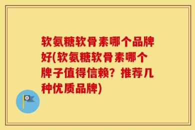 软氨糖软骨素哪个品牌好(软氨糖软骨素哪个牌子值得信赖？推荐几种优质品牌)