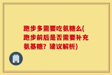 跑步多需要吃氨糖么(跑步前后是否需要补充氨基糖？建议解析)