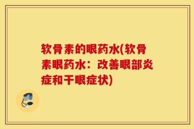 软骨素的眼药水(软骨素眼药水：改善眼部炎症和干眼症状)